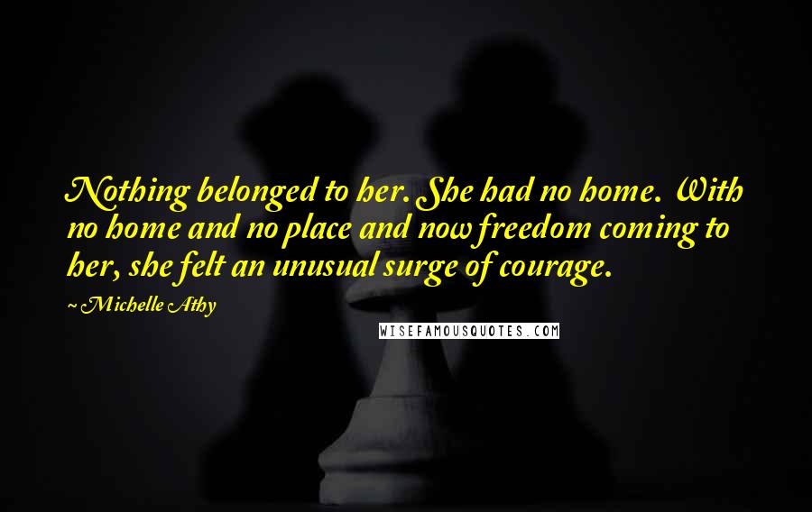 Michelle Athy quotes: Nothing belonged to her. She had no home. With no home and no place and now freedom coming to her, she felt an unusual surge of courage.