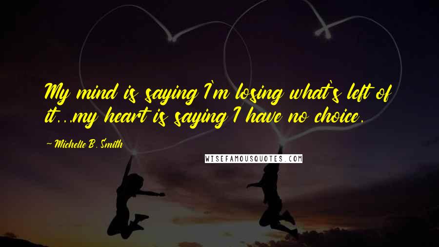 Michelle B. Smith quotes: My mind is saying I'm losing what's left of it...my heart is saying I have no choice.