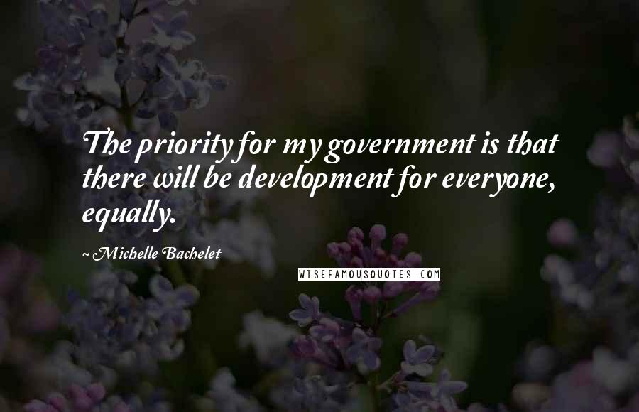 Michelle Bachelet quotes: The priority for my government is that there will be development for everyone, equally.