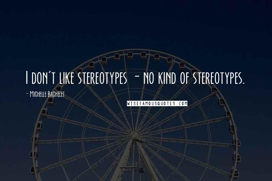 Michelle Bachelet quotes: I don't like stereotypes - no kind of stereotypes.