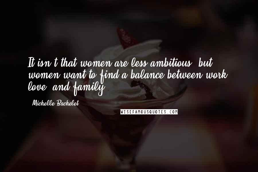 Michelle Bachelet quotes: It isn't that women are less ambitious, but women want to find a balance between work, love, and family.