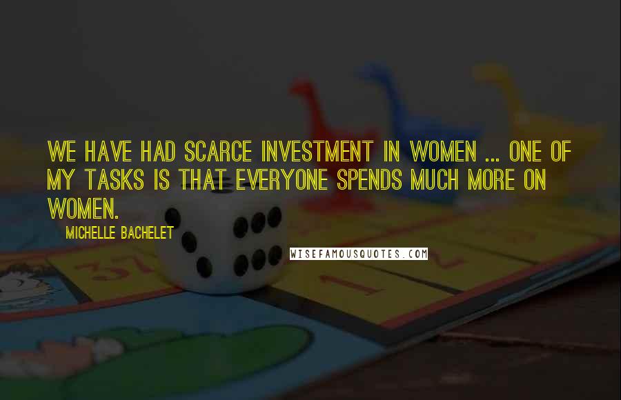 Michelle Bachelet quotes: We have had scarce investment in women ... One of my tasks is that everyone spends much more on women.