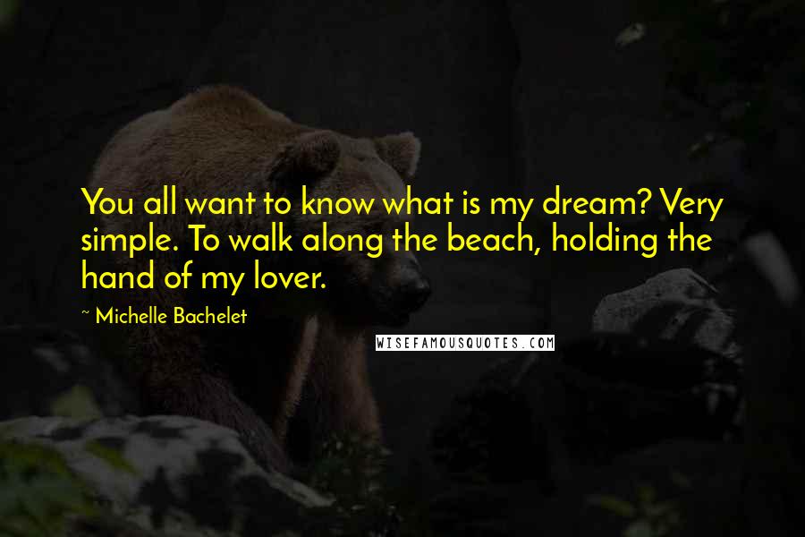 Michelle Bachelet quotes: You all want to know what is my dream? Very simple. To walk along the beach, holding the hand of my lover.