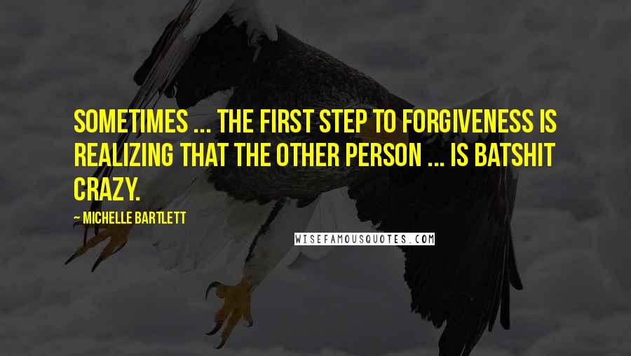 Michelle Bartlett quotes: Sometimes ... the first step to forgiveness is realizing that the other person ... is batshit crazy.