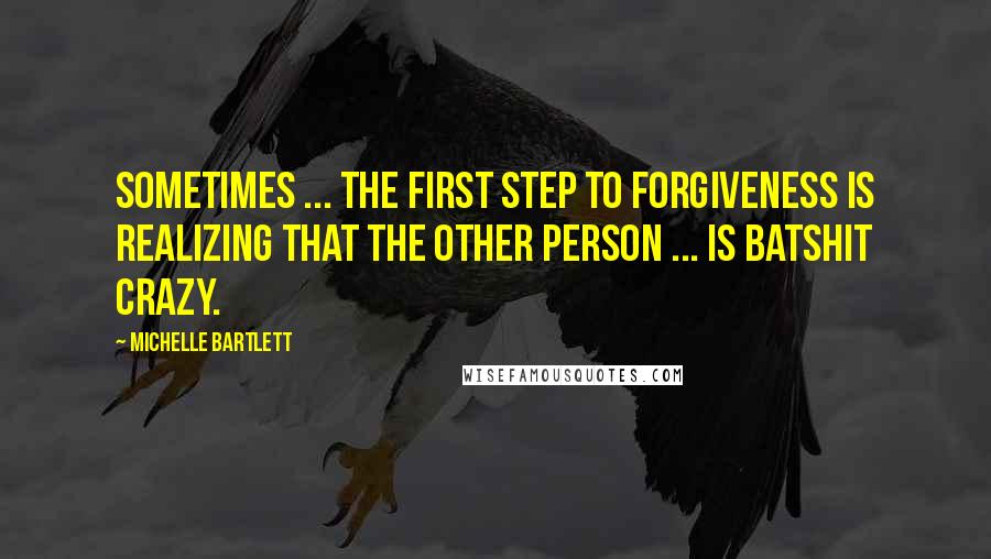 Michelle Bartlett quotes: Sometimes ... the first step to forgiveness is realizing that the other person ... is batshit crazy. Michelle Bartlett quotes: Sometimes ... the first step to forgiveness is realizing that the other person ... is batshit crazy.