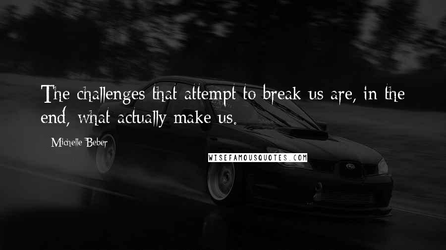 Michelle Beber quotes: The challenges that attempt to break us are, in the end, what actually make us.