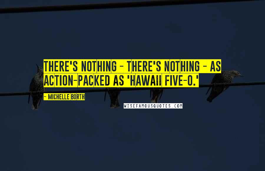 Michelle Borth quotes: There's nothing - there's nothing - as action-packed as 'Hawaii Five-O.'