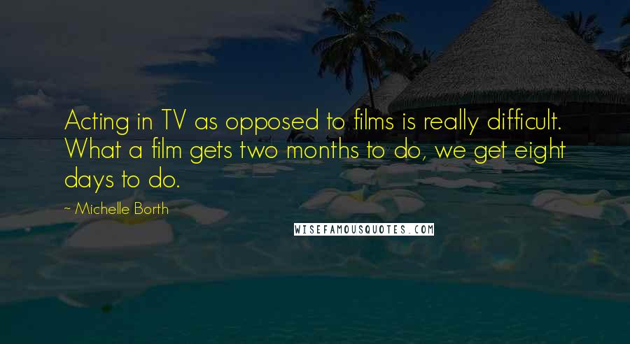 Michelle Borth quotes: Acting in TV as opposed to films is really difficult. What a film gets two months to do, we get eight days to do.