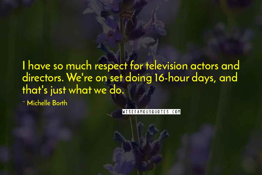 Michelle Borth quotes: I have so much respect for television actors and directors. We're on set doing 16-hour days, and that's just what we do.