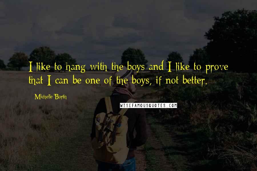 Michelle Borth quotes: I like to hang with the boys and I like to prove that I can be one of the boys, if not better.