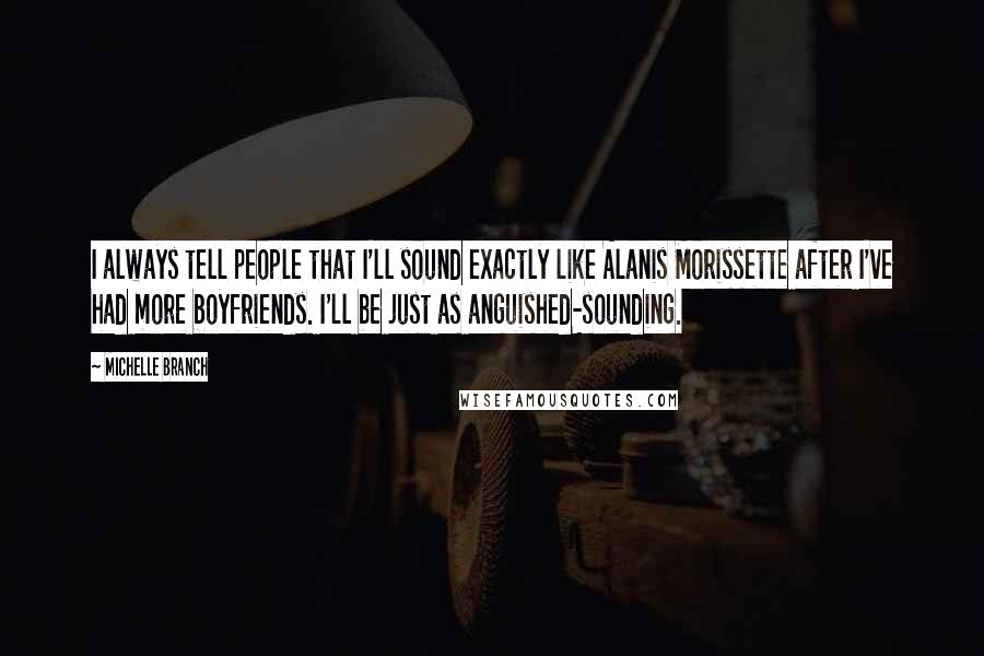 Michelle Branch quotes: I always tell people that I'll sound exactly like Alanis Morissette after I've had more boyfriends. I'll be just as anguished-sounding.