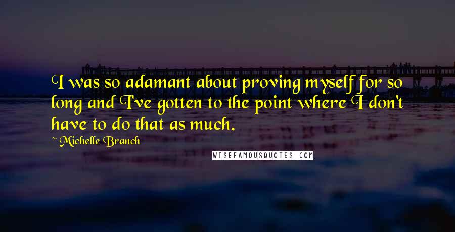 Michelle Branch quotes: I was so adamant about proving myself for so long and I've gotten to the point where I don't have to do that as much.