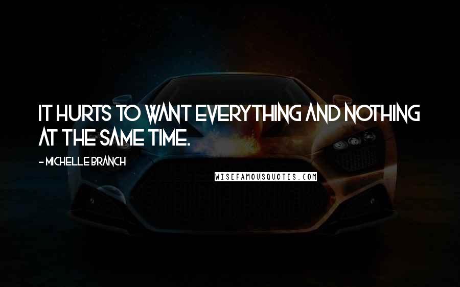 Michelle Branch quotes: It hurts to want everything and nothing at the same time.