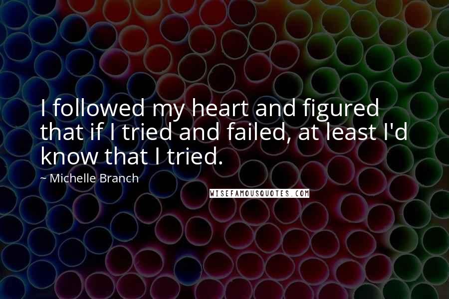 Michelle Branch quotes: I followed my heart and figured that if I tried and failed, at least I'd know that I tried.