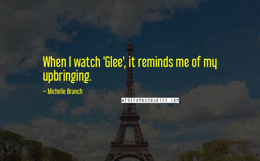 Michelle Branch quotes: When I watch 'Glee', it reminds me of my upbringing.