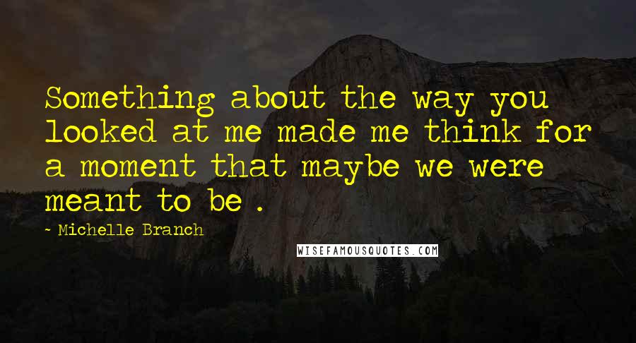 Michelle Branch quotes: Something about the way you looked at me made me think for a moment that maybe we were meant to be .
