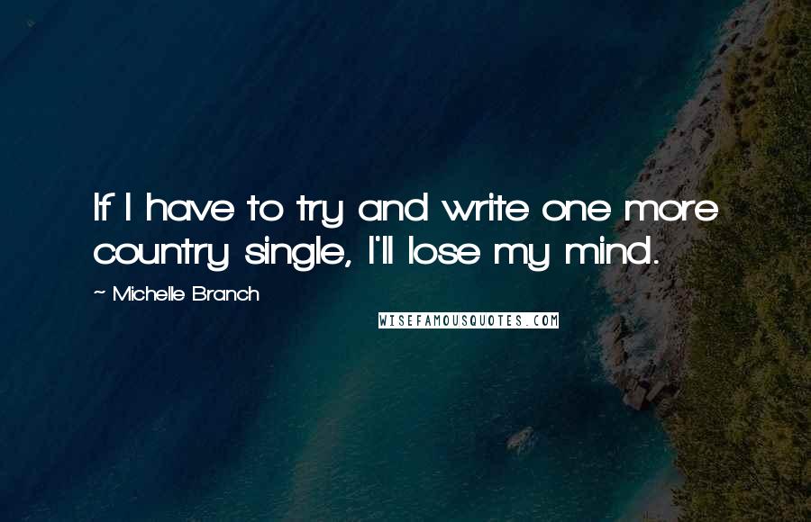 Michelle Branch quotes: If I have to try and write one more country single, I'll lose my mind.