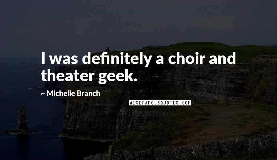 Michelle Branch quotes: I was definitely a choir and theater geek.