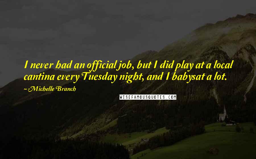 Michelle Branch quotes: I never had an official job, but I did play at a local cantina every Tuesday night, and I babysat a lot.
