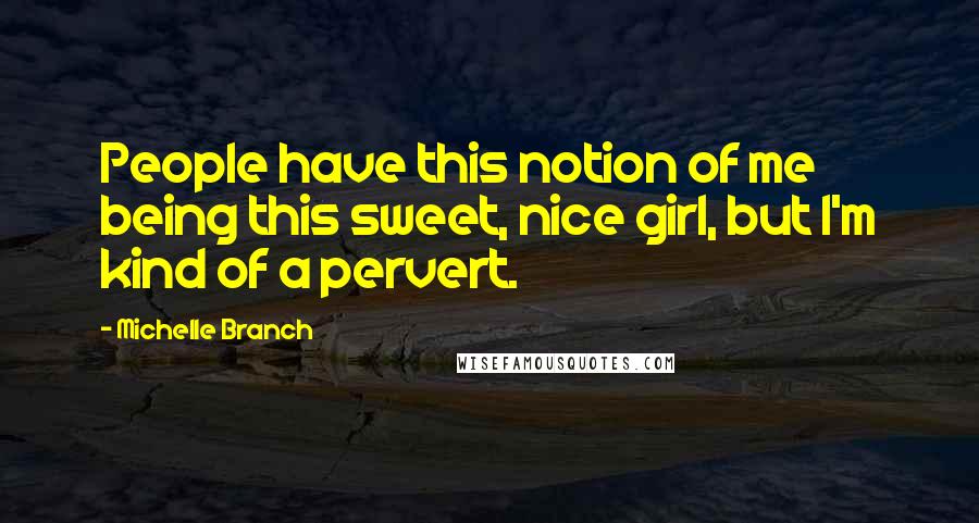 Michelle Branch quotes: People have this notion of me being this sweet, nice girl, but I'm kind of a pervert.