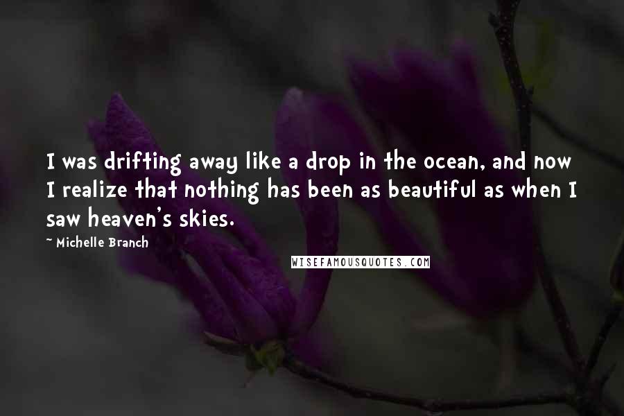 Michelle Branch quotes: I was drifting away like a drop in the ocean, and now I realize that nothing has been as beautiful as when I saw heaven's skies.