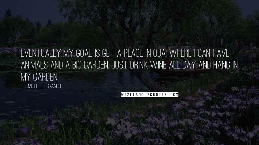 Michelle Branch quotes: Eventually my goal is get a place in Ojai where I can have animals and a big garden. Just drink wine all day and hang in my garden.