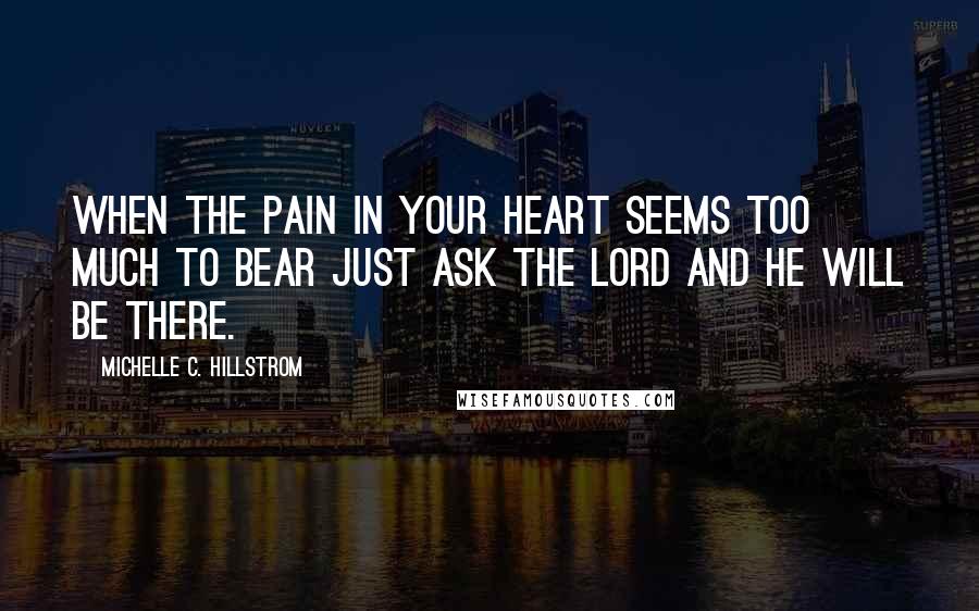 Michelle C. Hillstrom quotes: When the pain in your heart seems too much to bear just ask The Lord and he will be there.