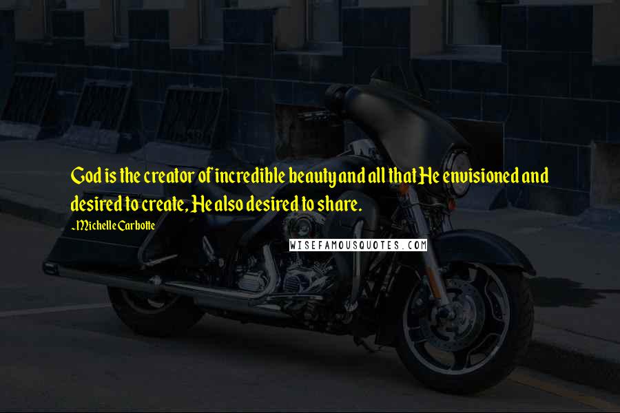 Michelle Carbotte quotes: God is the creator of incredible beauty and all that He envisioned and desired to create, He also desired to share. Michelle Carbotte quotes: God is the creator of incredible beauty and all that He envisioned and desired to create, He also desired to share.
