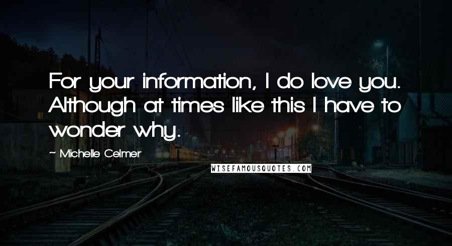 Michelle Celmer quotes: For your information, I do love you. Although at times like this I have to wonder why.