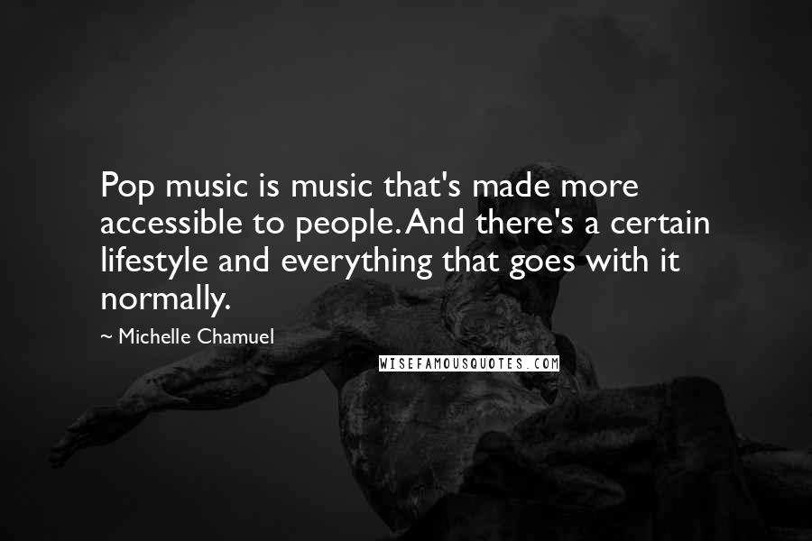 Michelle Chamuel quotes: Pop music is music that's made more accessible to people. And there's a certain lifestyle and everything that goes with it normally.