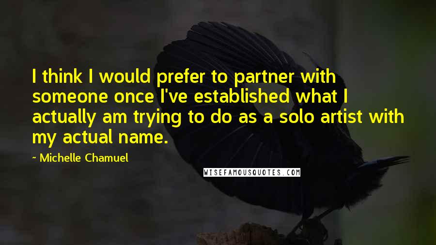 Michelle Chamuel quotes: I think I would prefer to partner with someone once I've established what I actually am trying to do as a solo artist with my actual name.
