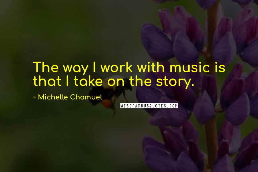 Michelle Chamuel quotes: The way I work with music is that I take on the story.