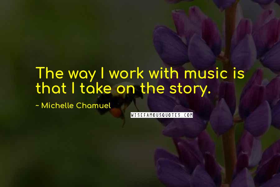 Michelle Chamuel quotes: The way I work with music is that I take on the story.