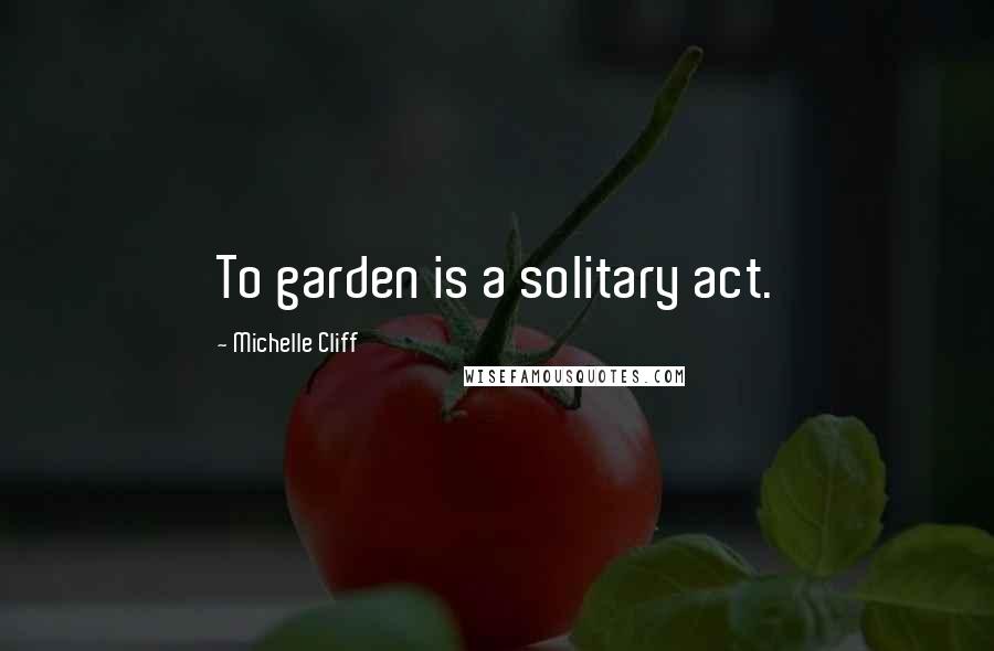 Michelle Cliff quotes: To garden is a solitary act.