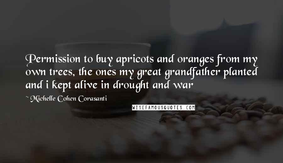 Michelle Cohen Corasanti quotes: Permission to buy apricots and oranges from my own trees, the ones my great grandfather planted and i kept alive in drought and war
