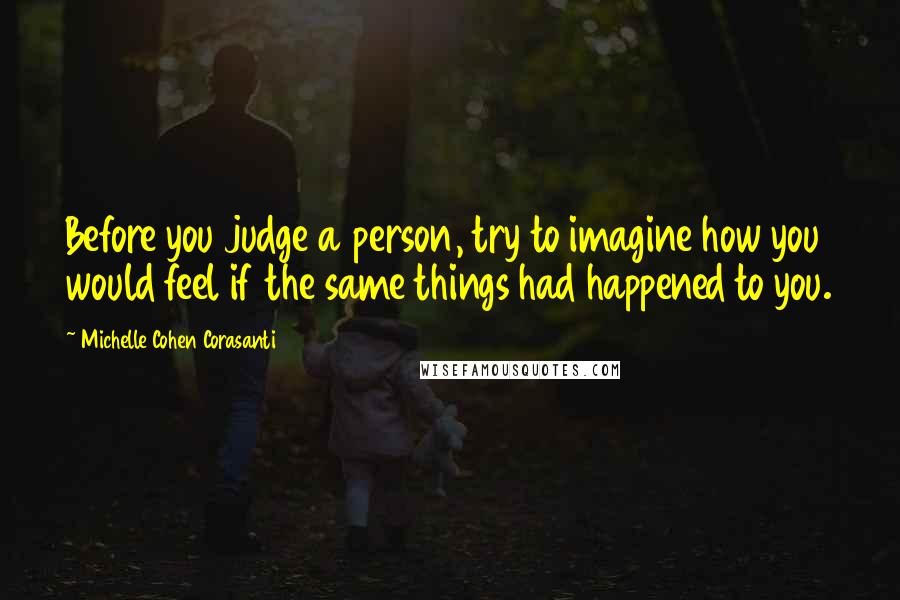Michelle Cohen Corasanti quotes: Before you judge a person, try to imagine how you would feel if the same things had happened to you.