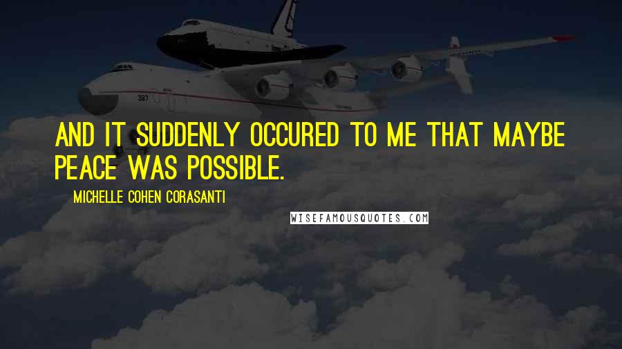 Michelle Cohen Corasanti quotes: And it suddenly occured to me that maybe peace was possible.