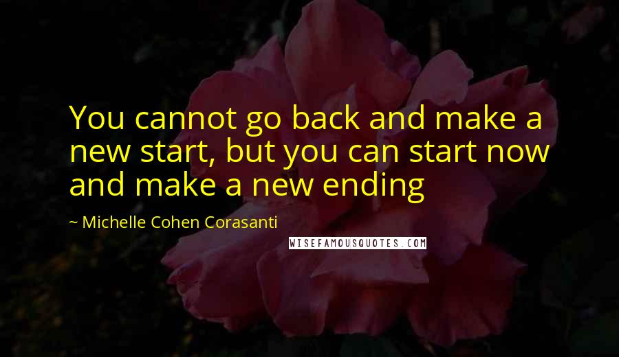 Michelle Cohen Corasanti quotes: You cannot go back and make a new start, but you can start now and make a new ending