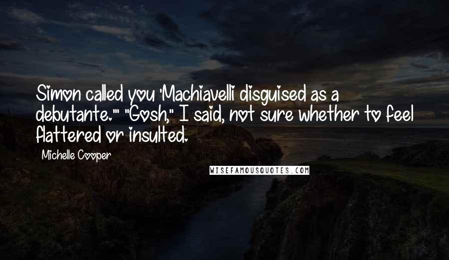 Michelle Cooper quotes: Simon called you 'Machiavelli disguised as a debutante.'" "Gosh," I said, not sure whether to feel flattered or insulted. Michelle Cooper quotes: Simon called you 'Machiavelli disguised as a debutante.'" "Gosh," I said, not sure whether to feel flattered or insulted.