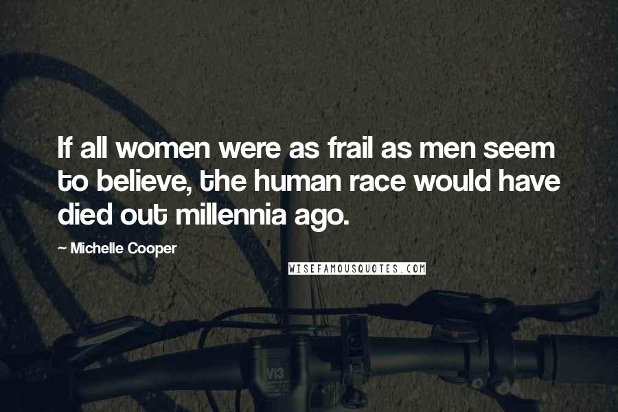 Michelle Cooper quotes: If all women were as frail as men seem to believe, the human race would have died out millennia ago. Michelle Cooper quotes: If all women were as frail as men seem to believe, the human race would have died out millennia ago.