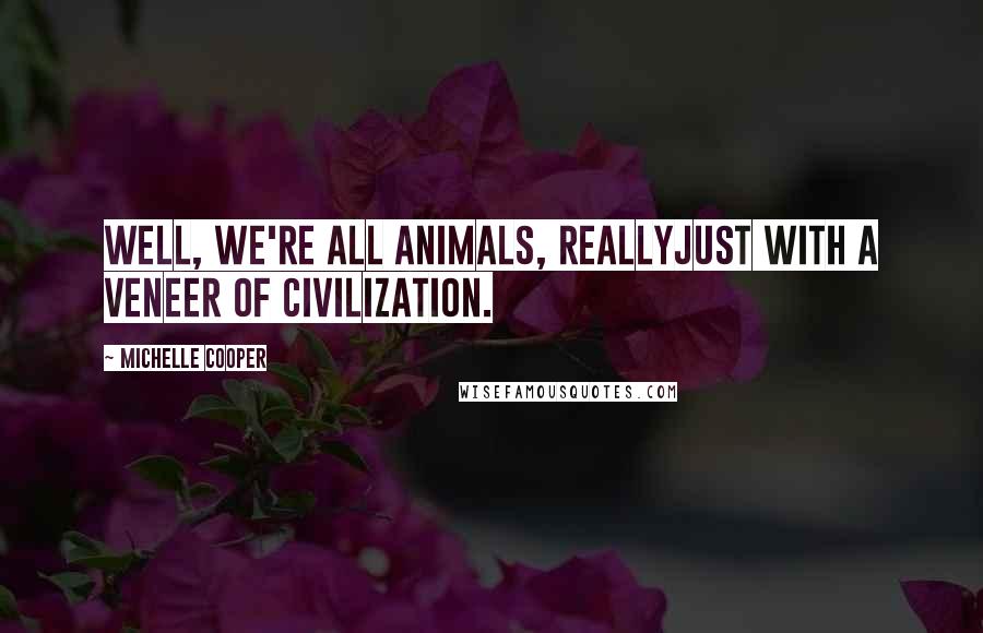 Michelle Cooper quotes: Well, we're all animals, reallyjust with a veneer of civilization.