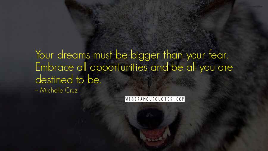 Michelle Cruz quotes: Your dreams must be bigger than your fear. Embrace all opportunities and be all you are destined to be. Michelle Cruz quotes: Your dreams must be bigger than your fear. Embrace all opportunities and be all you are destined to be.