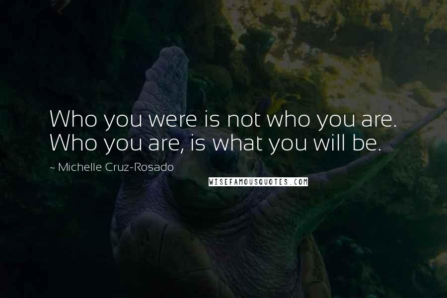 Michelle Cruz-Rosado quotes: Who you were is not who you are. Who you are, is what you will be.