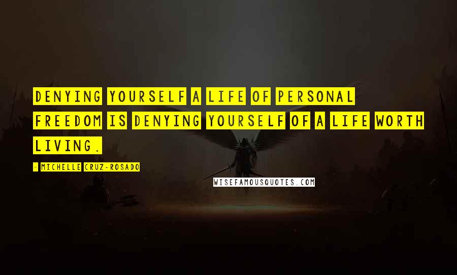 Michelle Cruz-Rosado quotes: Denying yourself a life of personal freedom is denying yourself of a life worth living.