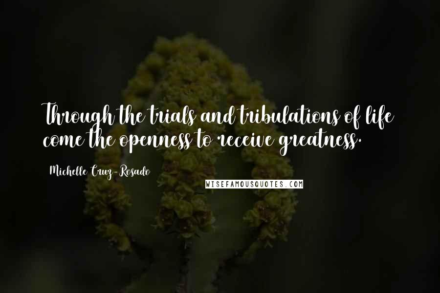 Michelle Cruz-Rosado quotes: Through the trials and tribulations of life come the openness to receive greatness.