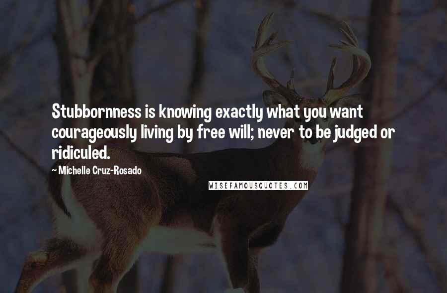 Michelle Cruz-Rosado quotes: Stubbornness is knowing exactly what you want courageously living by free will; never to be judged or ridiculed.