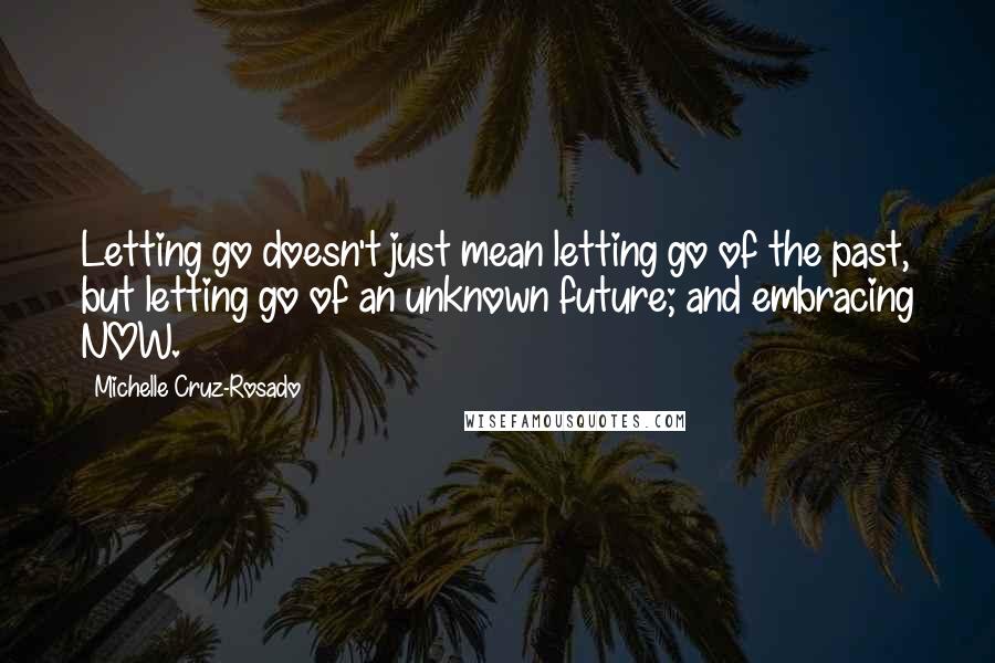 Michelle Cruz-Rosado quotes: Letting go doesn't just mean letting go of the past, but letting go of an unknown future; and embracing NOW.