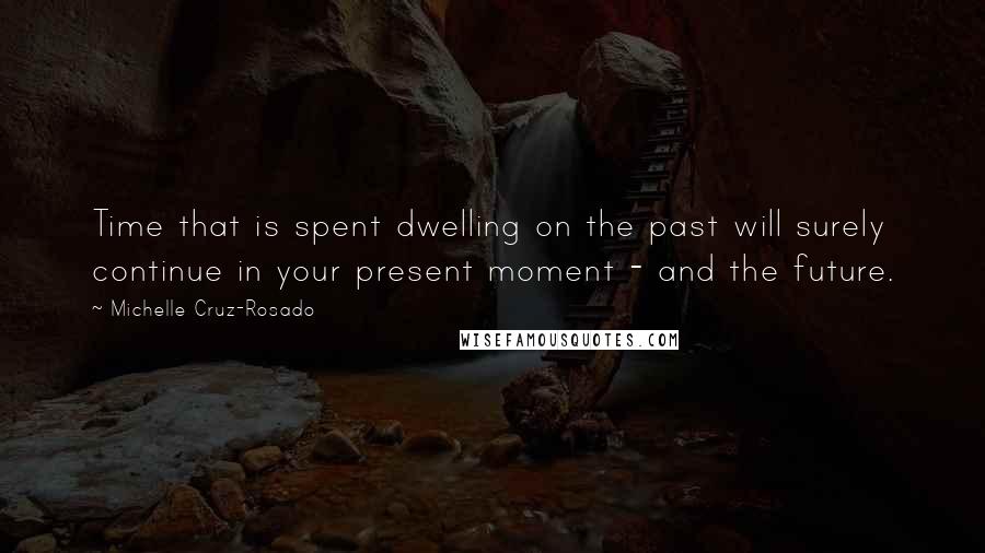 Michelle Cruz-Rosado quotes: Time that is spent dwelling on the past will surely continue in your present moment - and the future.