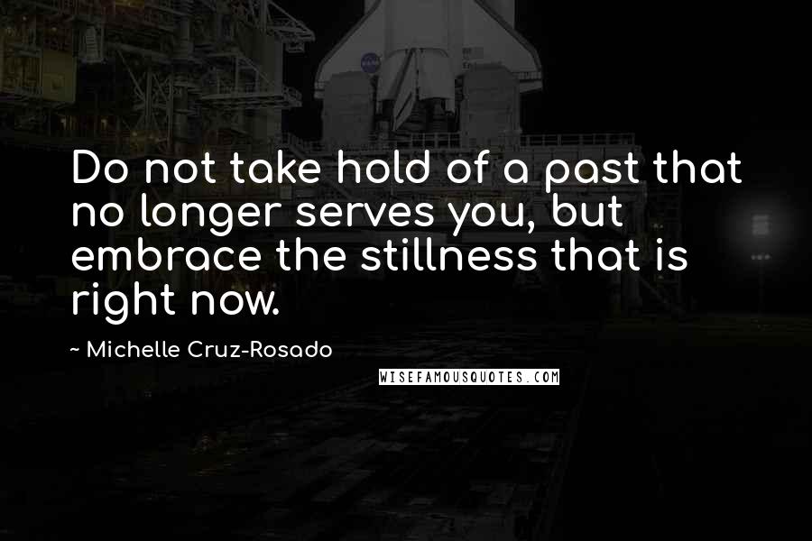 Michelle Cruz-Rosado quotes: Do not take hold of a past that no longer serves you, but embrace the stillness that is right now.