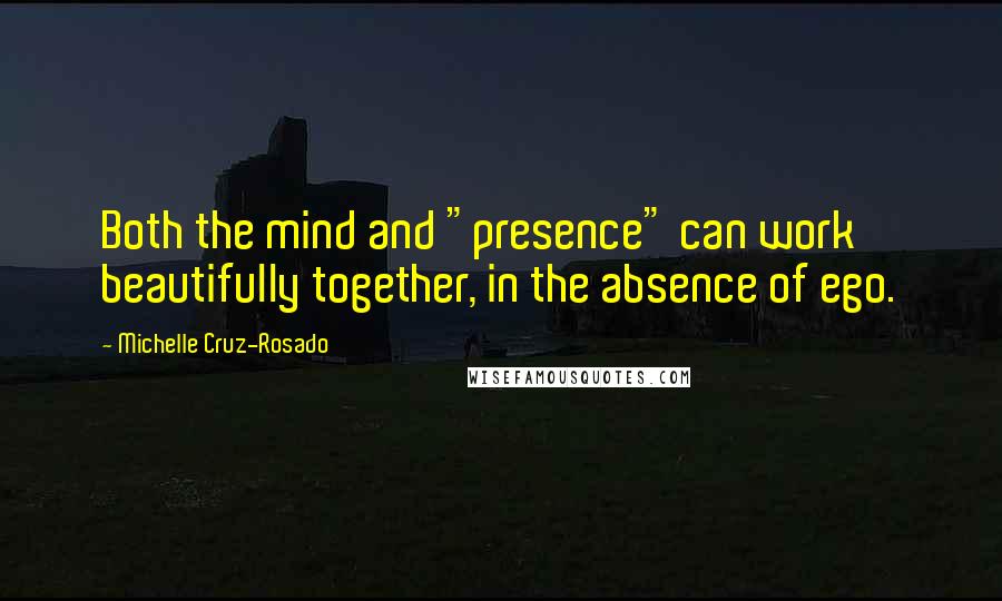 Michelle Cruz-Rosado quotes: Both the mind and "presence" can work beautifully together, in the absence of ego.